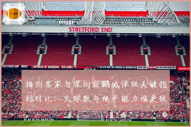 梅州客家与深圳新鹏城保级关键指标对比：失球数与绝平能力谁更致命？