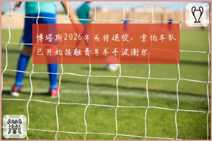 博塔斯2026年或将退役，索伯车队已开始接触青年车手波谢尔