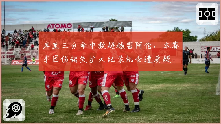 库里三分命中数超越雷阿伦，本赛季因伤错失扩大纪录机会遭质疑