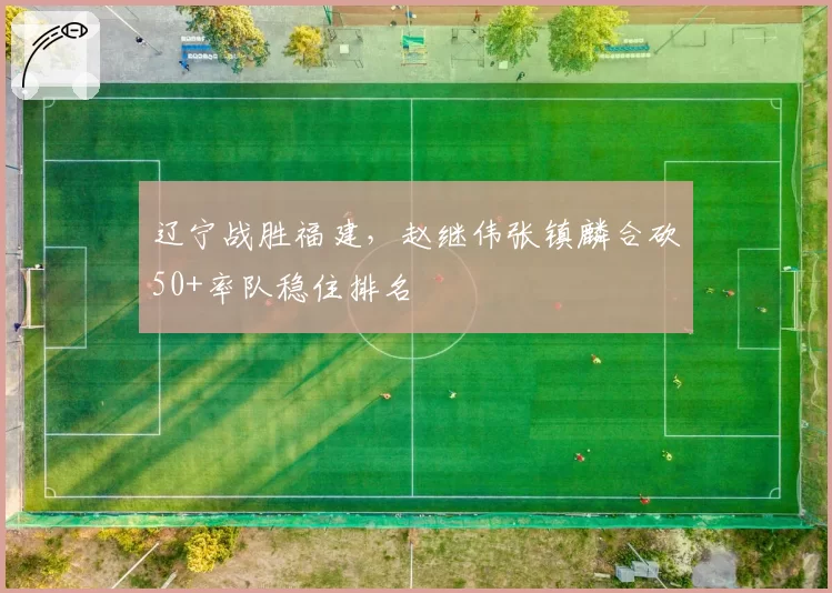 辽宁战胜福建，赵继伟张镇麟合砍50+率队稳住排名