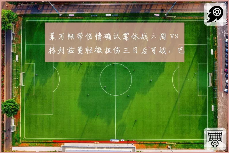 莱万韧带伤情确认需休战六周 vs 格列兹曼轻微扭伤三日后可战,巴萨马竞锋线命运各异
