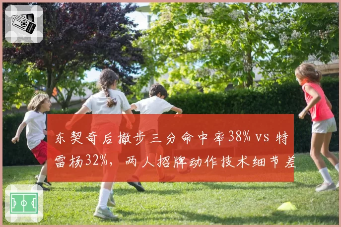 东契奇后撤步三分命中率38% vs 特雷杨32%，两人招牌动作技术细节差异分析