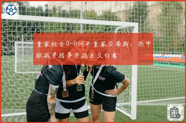 皇家社会0-0闷平皇家贝蒂斯，西甲欧战资格争夺战互交白卷