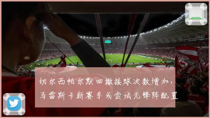 切尔西帕尔默回撤接球次数增加，马雷斯卡新赛季或尝试无锋阵配置