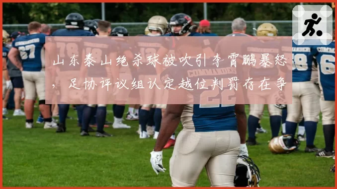 山东泰山绝杀球被吹引李霄鹏暴怒，足协评议组认定越位判罚存在争议