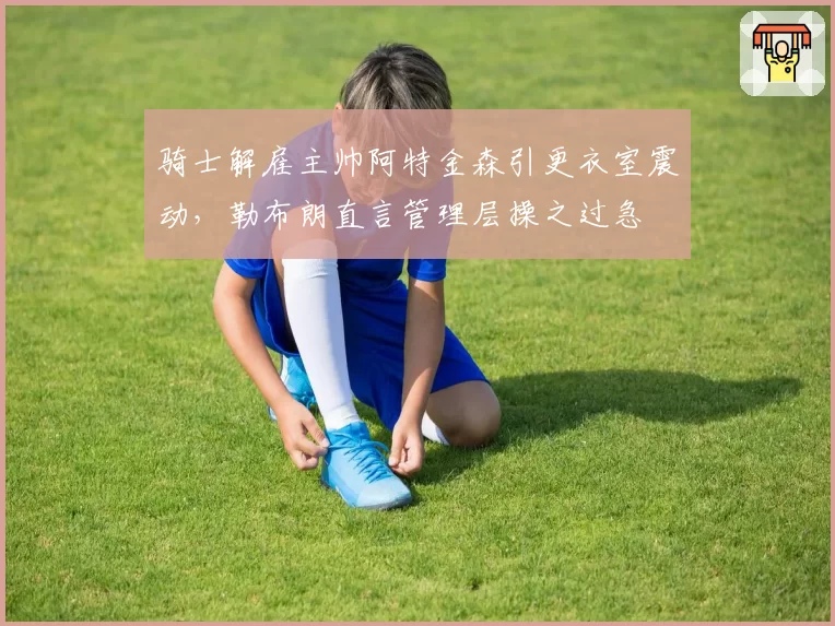 骑士解雇主帅阿特金森引更衣室震动，勒布朗直言管理层操之过急