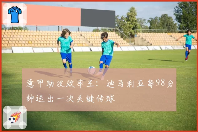 意甲助攻效率王：迪马利亚每98分钟送出一次关键传球