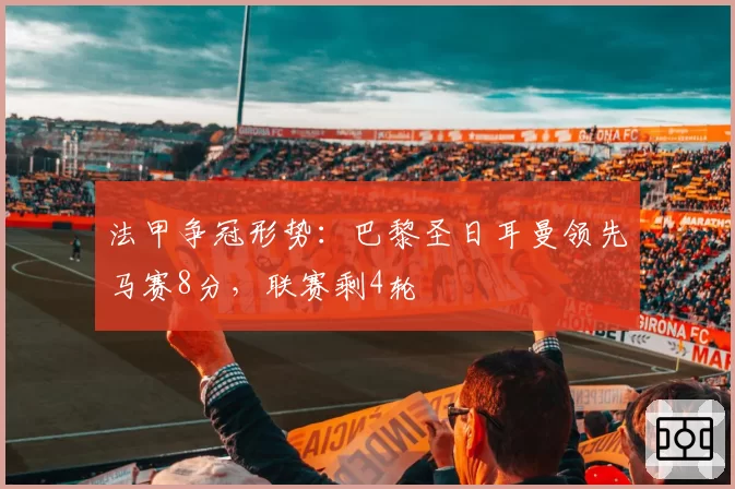 法甲争冠形势：巴黎圣日耳曼领先马赛8分，联赛剩4轮