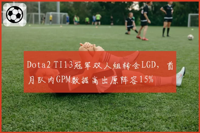 Dota2 TI13冠军双人组转会LGD,首月队内GPM数据高出原阵容15%