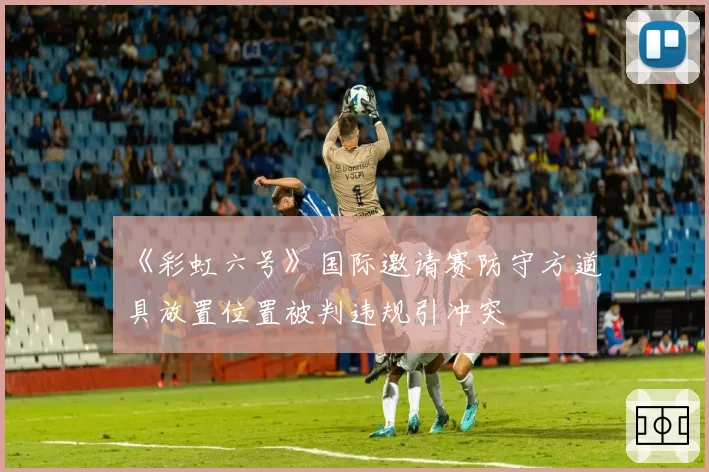 《彩虹六号》国际邀请赛防守方道具放置位置被判违规引冲突