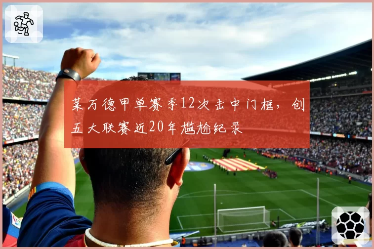 莱万德甲单赛季12次击中门框，创五大联赛近20年尴尬纪录