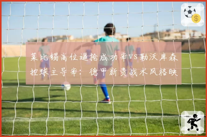 莱比锡高位逼抢成功率vs勒沃库森控球主导率:德甲新贵战术风格映射积分榜
