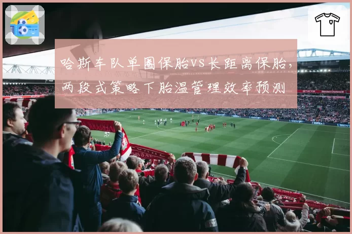 哈斯车队单圈保胎vs长距离保胎，两段式策略下胎温管理效率预测