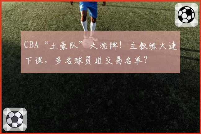 CBA“土豪队”大洗牌！主教练火速下课，多名球员进交易名单？