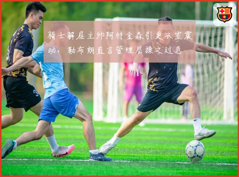 骑士解雇主帅阿特金森引更衣室震动，勒布朗直言管理层操之过急