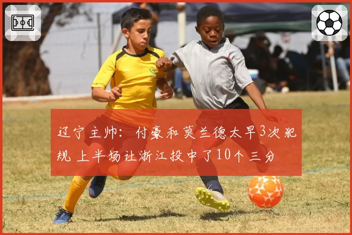 辽宁主帅:付豪和莫兰德太早3次犯规 上半场让浙江投中了10个三分