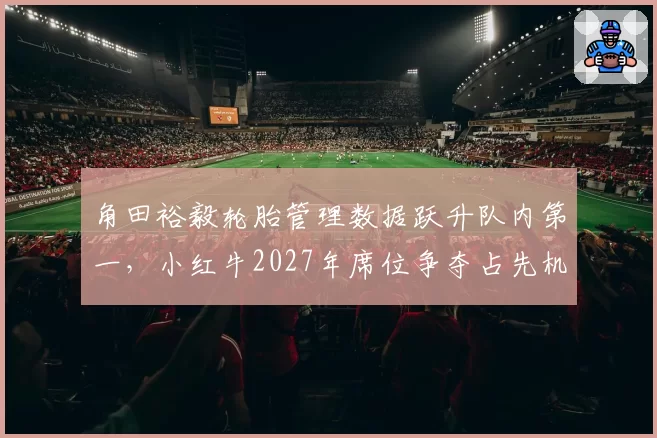 角田裕毅轮胎管理数据跃升队内第一，小红牛2027年席位争夺占先机