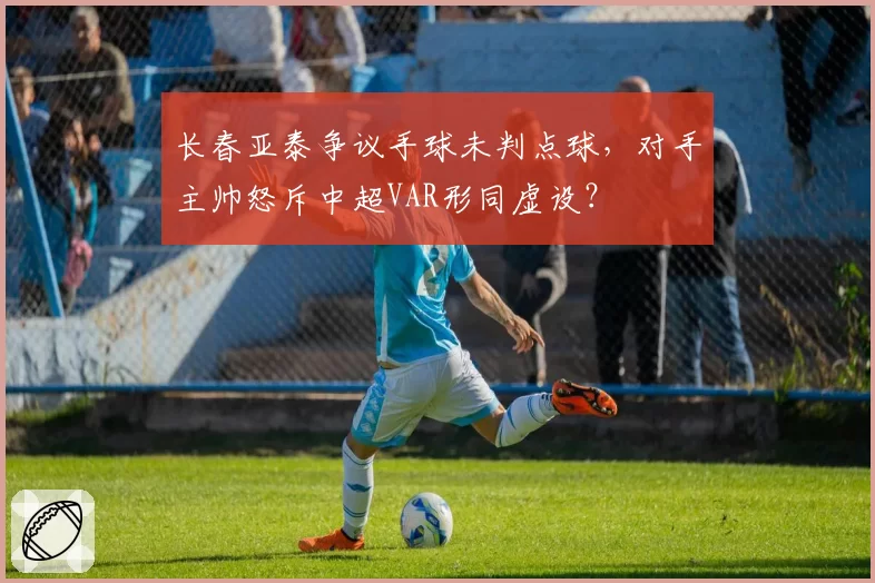 长春亚泰争议手球未判点球，对手主帅怒斥中超VAR形同虚设？