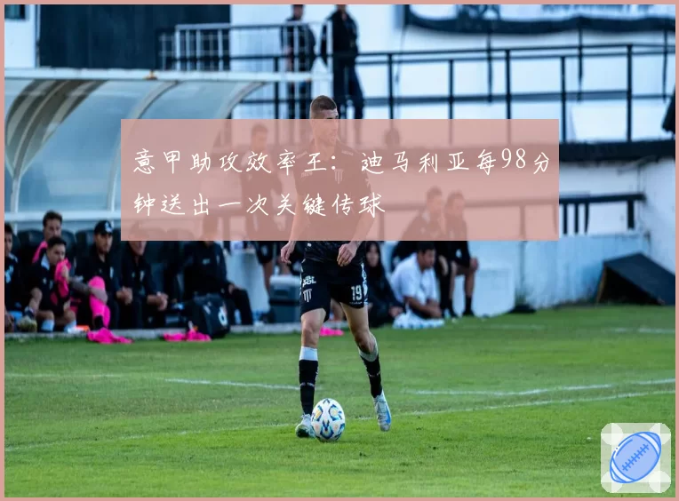 意甲助攻效率王：迪马利亚每98分钟送出一次关键传球