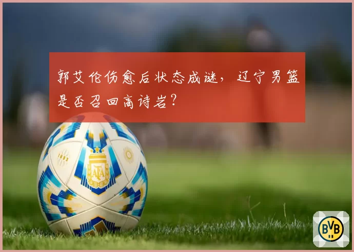 郭艾伦伤愈后状态成谜，辽宁男篮是否召回高诗岩？