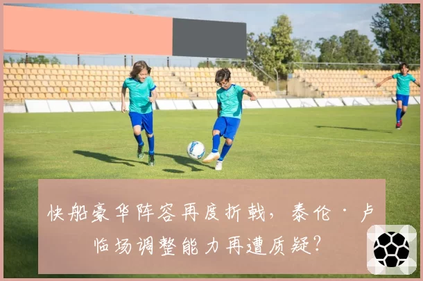 快船豪华阵容再度折戟,泰伦·卢的临场调整能力再遭质疑?