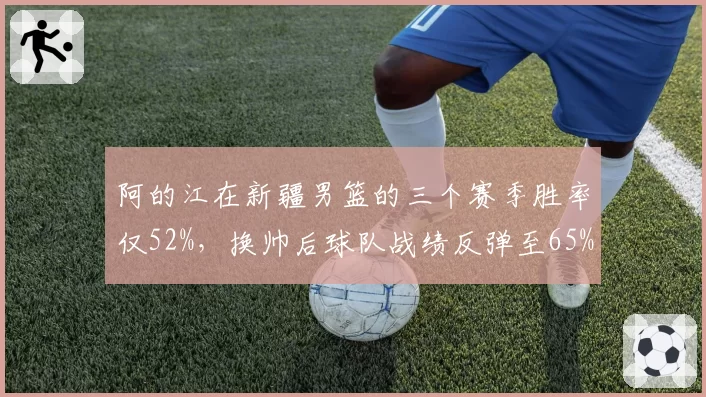 阿的江在新疆男篮的三个赛季胜率仅52%,换帅后球队战绩反弹至65%