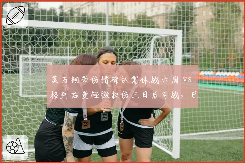 莱万韧带伤情确认需休战六周 vs 格列兹曼轻微扭伤三日后可战,巴萨马竞锋线命运各异