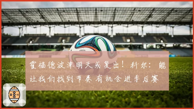 霍福德波津明天或复出!科尔:能让我们找到节奏 有机会进季后赛