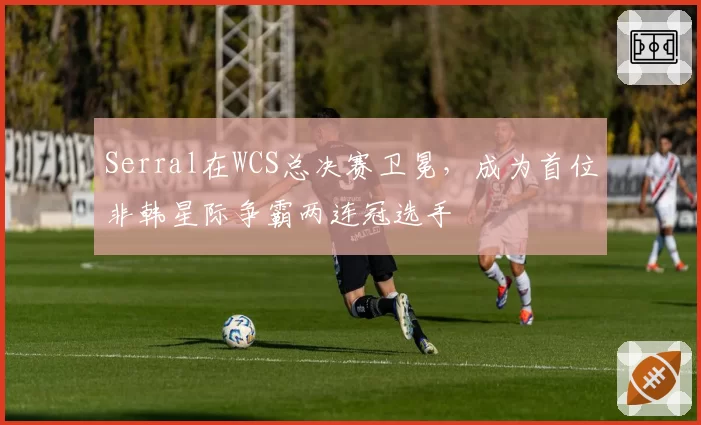 Serral在WCS总决赛卫冕，成为首位非韩星际争霸两连冠选手