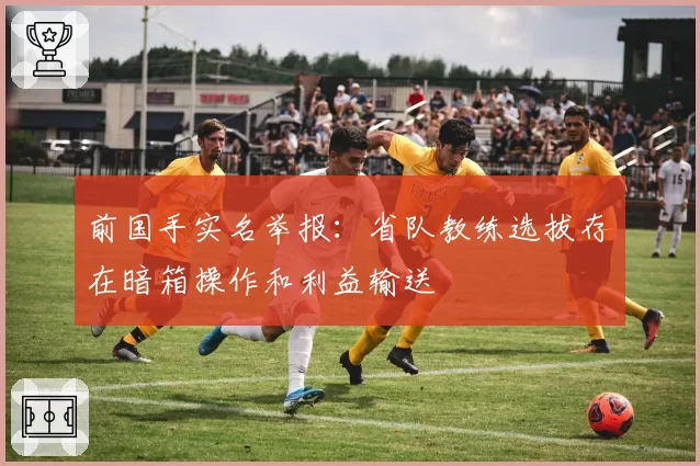 前国手实名举报：省队教练选拔存在暗箱操作和利益输送