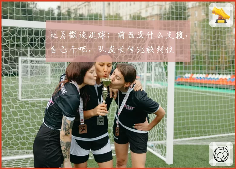 杜月徵谈进球:前面没什么支援,自己干吧,队友长传比较到位