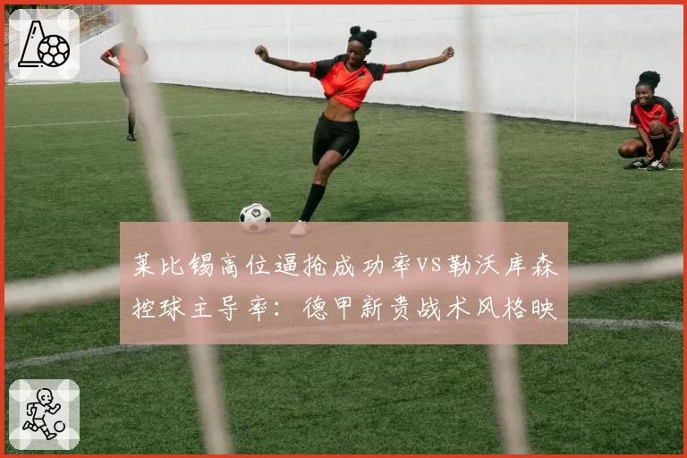 莱比锡高位逼抢成功率vs勒沃库森控球主导率:德甲新贵战术风格映射积分榜