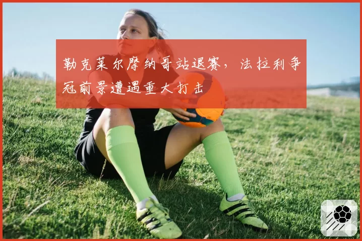 勒克莱尔摩纳哥站退赛，法拉利争冠前景遭遇重大打击