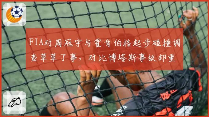 FIA对周冠宇与霍肯伯格起步碰撞调查草草了事，对比博塔斯事故却重罚