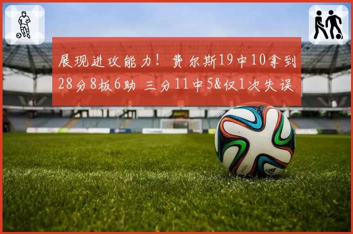 展现进攻能力!费尔斯19中10拿到28分8板6助 三分11中5&仅1次失误