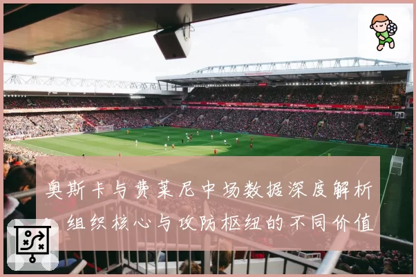 奥斯卡与费莱尼中场数据深度解析：组织核心与攻防枢纽的不同价值