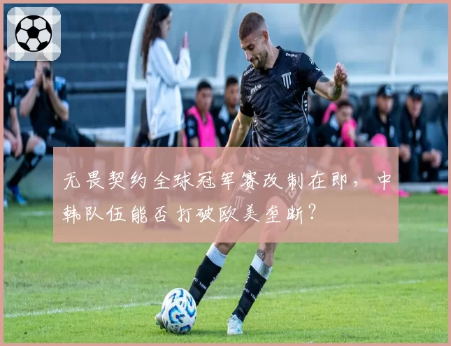 无畏契约全球冠军赛改制在即，中韩队伍能否打破欧美垄断？