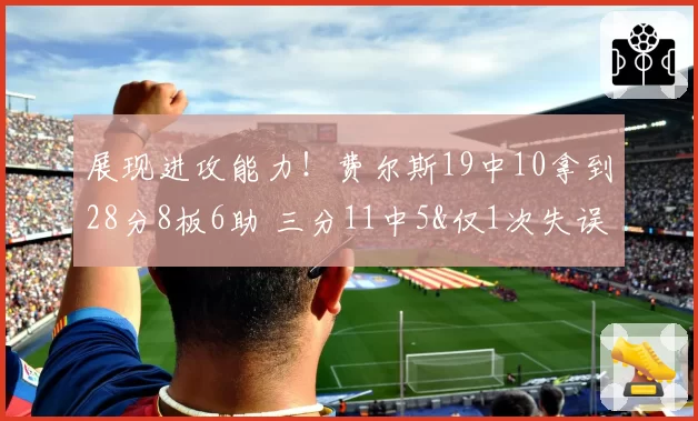 展现进攻能力!费尔斯19中10拿到28分8板6助 三分11中5&仅1次失误