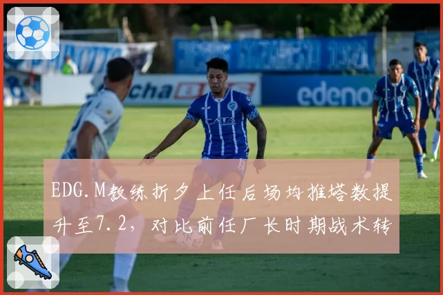 EDG.M教练折夕上任后场均推塔数提升至7.2，对比前任厂长时期战术转型明显