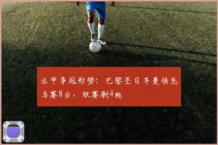 法甲争冠形势：巴黎圣日耳曼领先马赛8分，联赛剩4轮