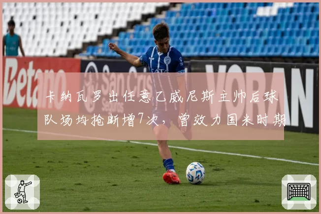 卡纳瓦罗出任意乙威尼斯主帅后球队场均抢断增7次，曾效力国米时期防守理念反哺执教__br_