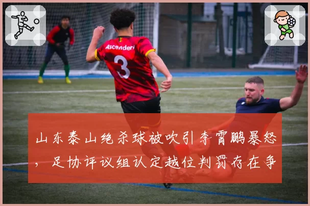 山东泰山绝杀球被吹引李霄鹏暴怒，足协评议组认定越位判罚存在争议