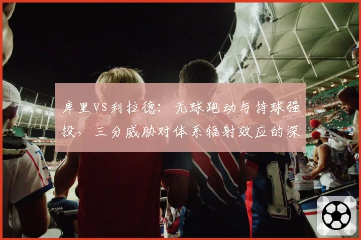 库里vs利拉德:无球跑动与持球强投,三分威胁对体系辐射效应的深度分析