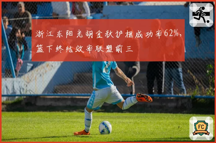 浙江东阳光胡金秋护框成功率62%,篮下终结效率联盟前三