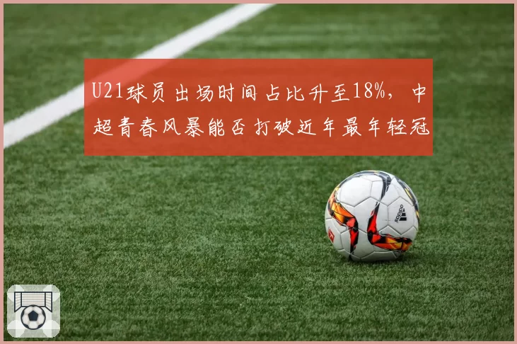 U21球员出场时间占比升至18%，中超青春风暴能否打破近年最年轻冠军纪录