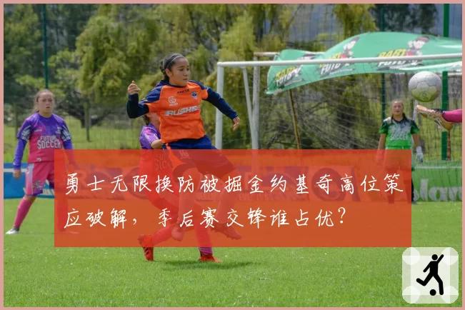 勇士无限换防被掘金约基奇高位策应破解，季后赛交锋谁占优？