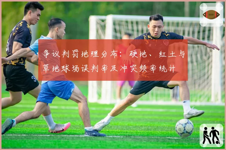 争议判罚地理分布：硬地、红土与草地球场误判率及冲突频率统计