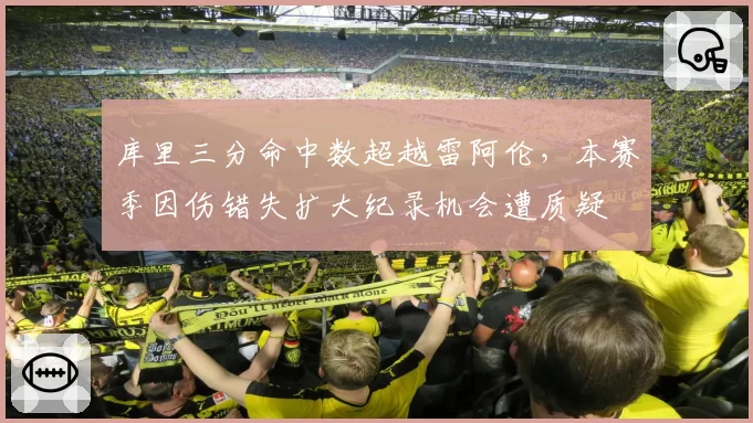 库里三分命中数超越雷阿伦，本赛季因伤错失扩大纪录机会遭质疑