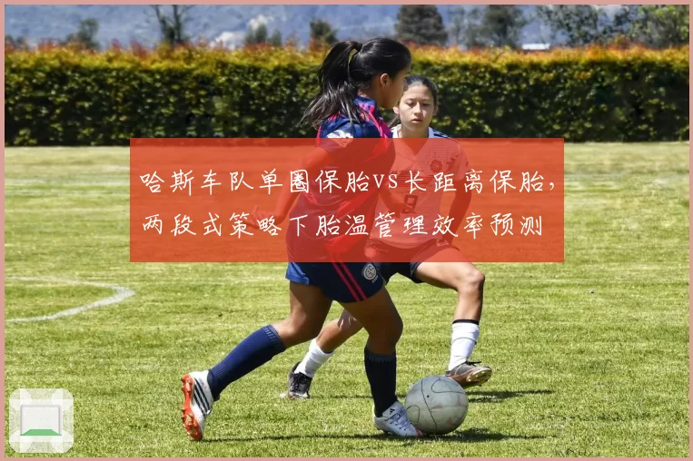 哈斯车队单圈保胎vs长距离保胎，两段式策略下胎温管理效率预测