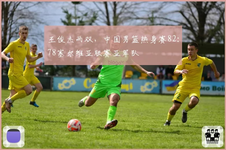 王俊杰两双，中国男篮热身赛82：78塞尔维亚联赛亚军队